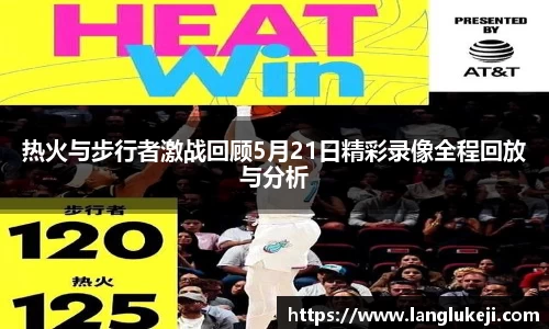 热火与步行者激战回顾5月21日精彩录像全程回放与分析